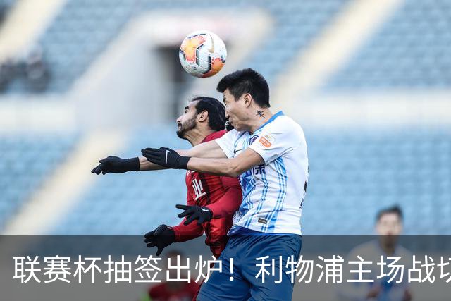 联赛杯抽签出炉！利物浦主场战切尔西，阿隆索带队杀回安菲尔德